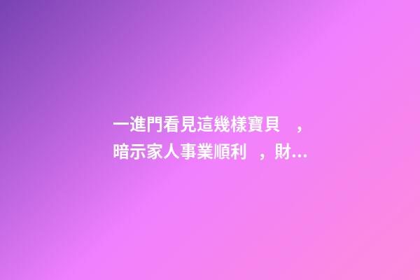 一進門看見這幾樣寶貝，暗示家人事業順利，財源廣進!